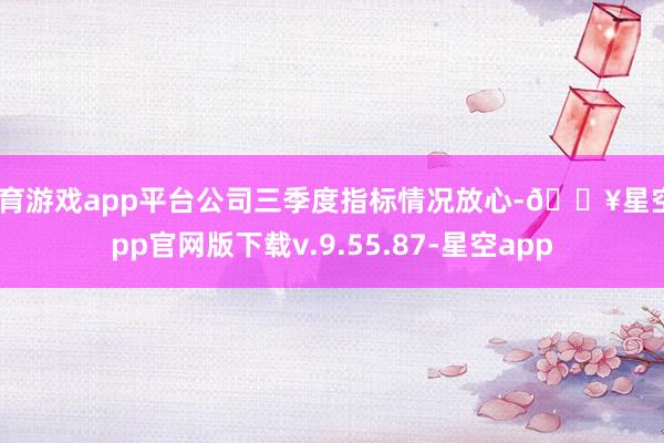 体育游戏app平台公司三季度指标情况放心-🔥星空app官网版下载v.9.55.87-星空app
