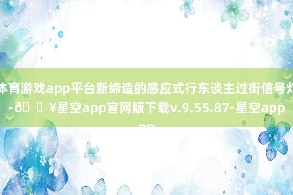 体育游戏app平台新缔造的感应式行东谈主过街信号灯-🔥星空app官网版下载v.9.55.87-星空app