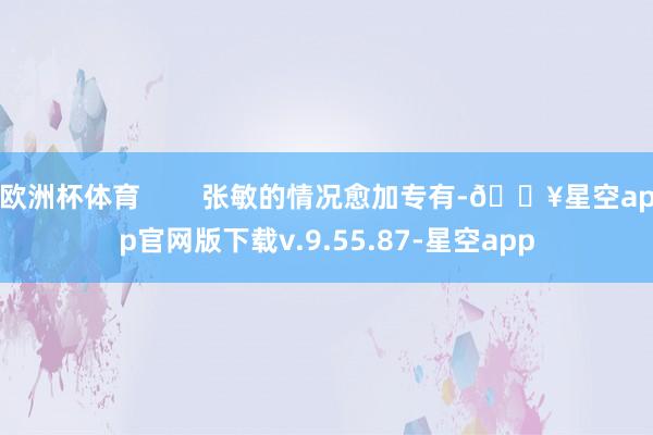 欧洲杯体育        张敏的情况愈加专有-🔥星空app官网版下载v.9.55.87-星空app