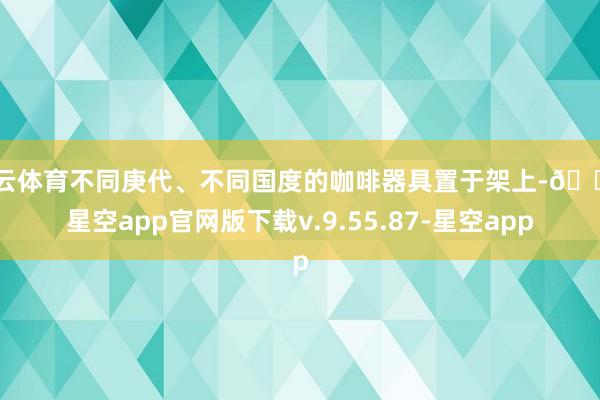 开云体育不同庚代、不同国度的咖啡器具置于架上-🔥星空app官网版下载v.9.55.87-星空app