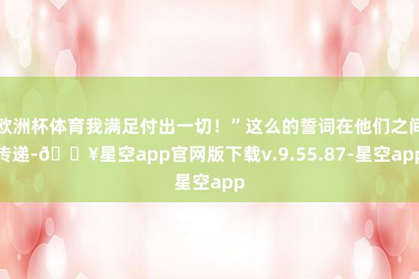欧洲杯体育我满足付出一切！”这么的誓词在他们之间传递-🔥星空app官网版下载v.9.55.87-星空app