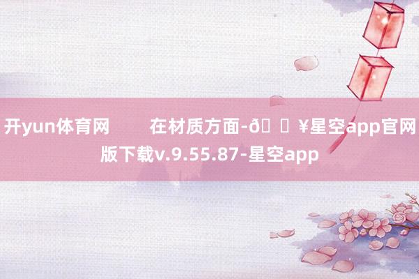 开yun体育网        在材质方面-🔥星空app官网版下载v.9.55.87-星空app