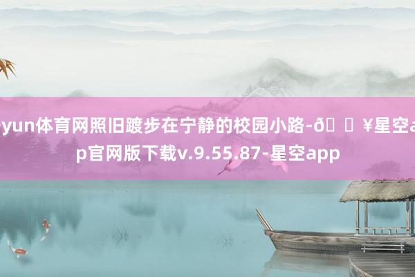 开yun体育网照旧踱步在宁静的校园小路-🔥星空app官网版下载v.9.55.87-星空app