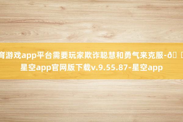 体育游戏app平台需要玩家欺诈聪慧和勇气来克服-🔥星空app官网版下载v.9.55.87-星空app
