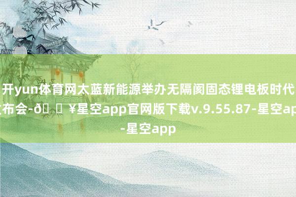 开yun体育网太蓝新能源举办无隔阂固态锂电板时代发布会-🔥星空app官网版下载v.9.55.87-星空app