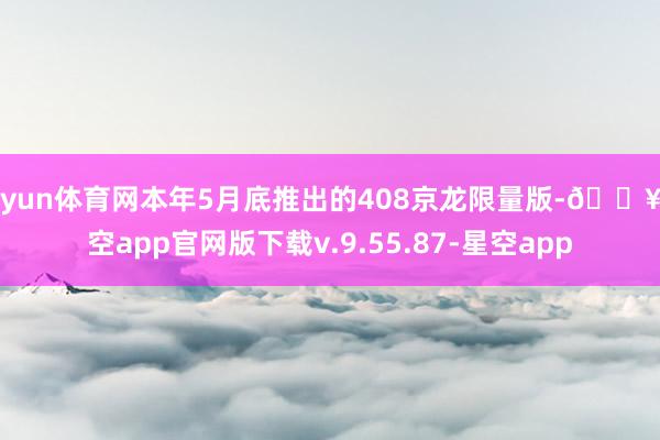 开yun体育网本年5月底推出的408京龙限量版-🔥星空app官网版下载v.9.55.87-星空app
