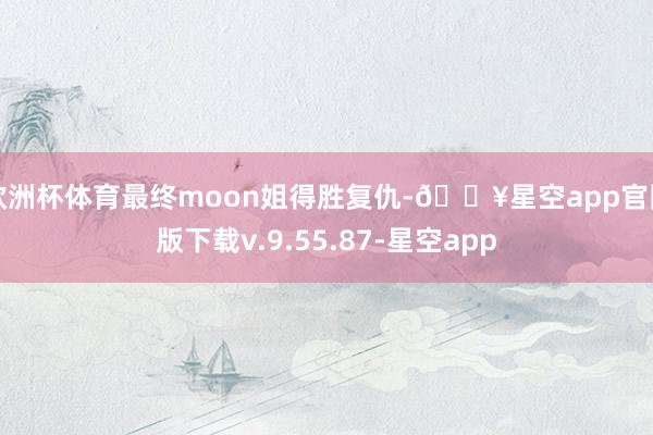 欧洲杯体育最终moon姐得胜复仇-🔥星空app官网版下载v.9.55.87-星空app