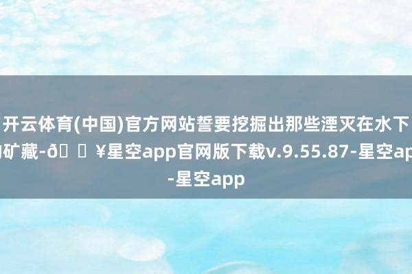 开云体育(中国)官方网站誓要挖掘出那些湮灭在水下的矿藏-🔥星空app官网版下载v.9.55.87-星空app