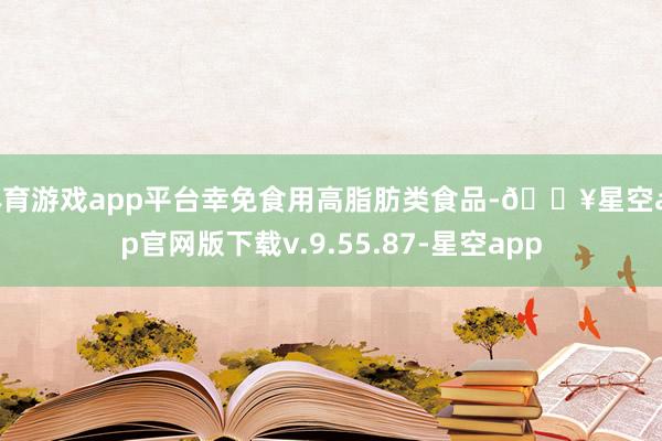 体育游戏app平台幸免食用高脂肪类食品-🔥星空app官网版下载v.9.55.87-星空app