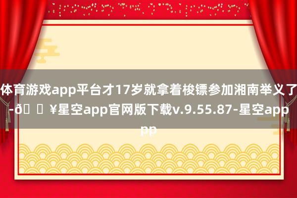 体育游戏app平台才17岁就拿着梭镖参加湘南举义了-🔥星空app官网版下载v.9.55.87-星空app