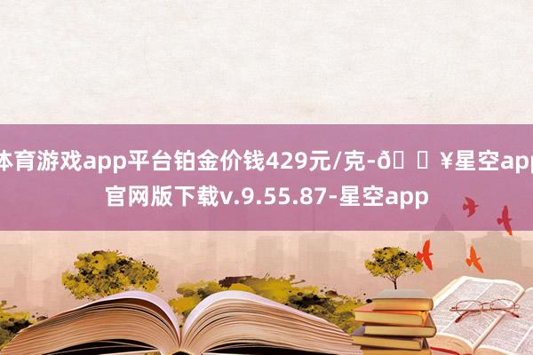 体育游戏app平台铂金价钱429元/克-🔥星空app官网版下载v.9.55.87-星空app