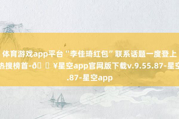 体育游戏app平台“李佳琦红包”联系话题一度登上微博热搜榜首-🔥星空app官网版下载v.9.55.87-星空app