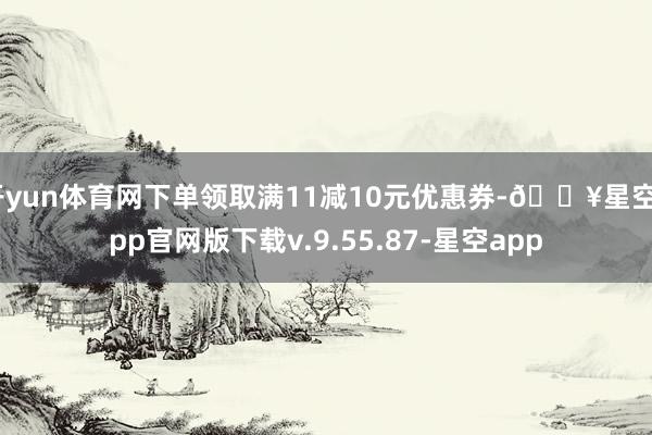开yun体育网下单领取满11减10元优惠券-🔥星空app官网版下载v.9.55.87-星空app