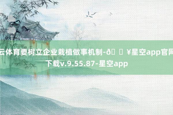开云体育要树立企业栽植做事机制-🔥星空app官网版下载v.9.55.87-星空app