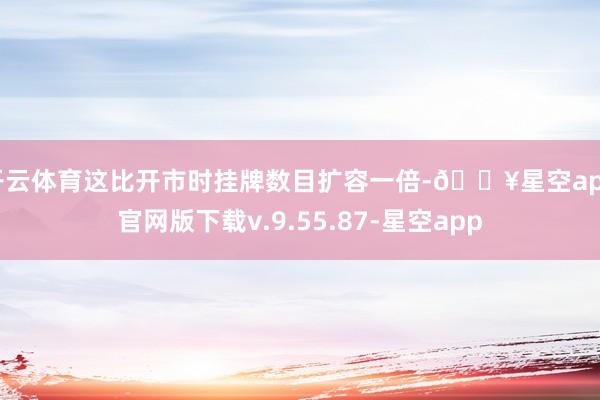 开云体育这比开市时挂牌数目扩容一倍-🔥星空app官网版下载v.9.55.87-星空app