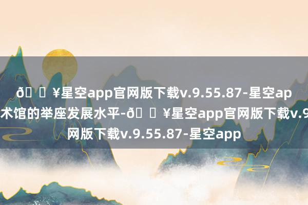 🔥星空app官网版下载v.9.55.87-星空app擢升全省好意思术馆的举座发展水平-🔥星空app官网版下载v.9.55.87-星空app