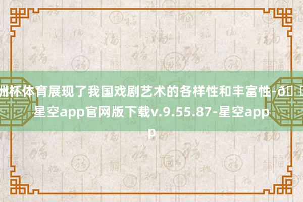 欧洲杯体育展现了我国戏剧艺术的各样性和丰富性-🔥星空app官网版下载v.9.55.87-星空app