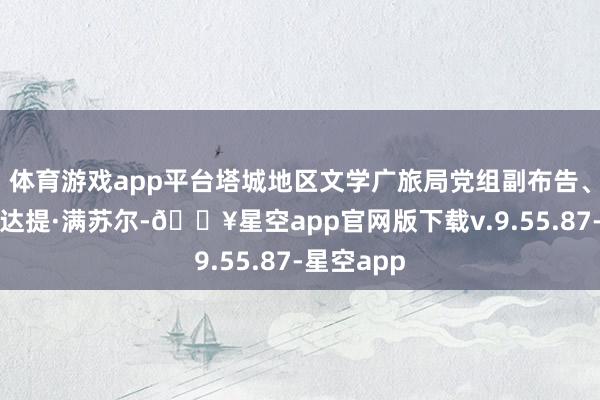 体育游戏app平台塔城地区文学广旅局党组副布告、局长焦吾达提·满苏尔-🔥星空app官网版下载v.9.55.87-星空app