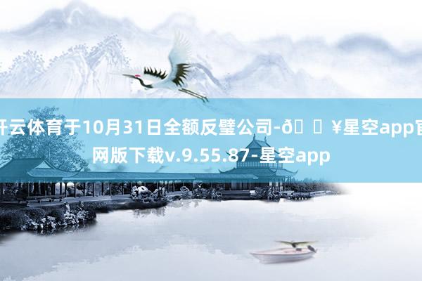 开云体育于10月31日全额反璧公司-🔥星空app官网版下载v.9.55.87-星空app
