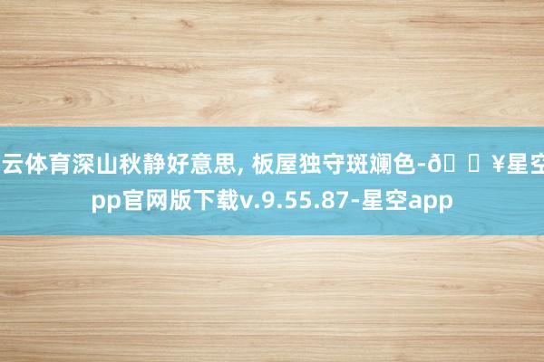 开云体育深山秋静好意思, 板屋独守斑斓色-🔥星空app官网版下载v.9.55.87-星空app