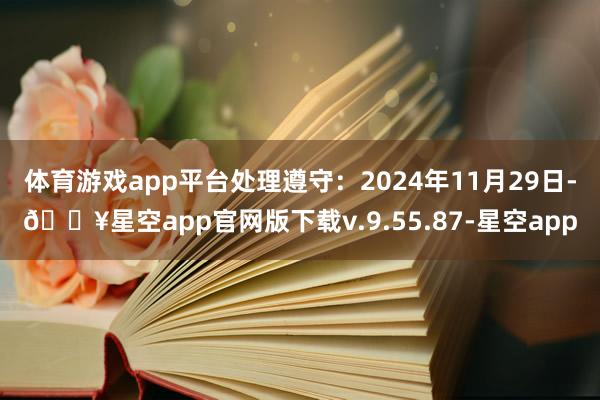 体育游戏app平台处理遵守：2024年11月29日-🔥星空app官网版下载v.9.55.87-星空app