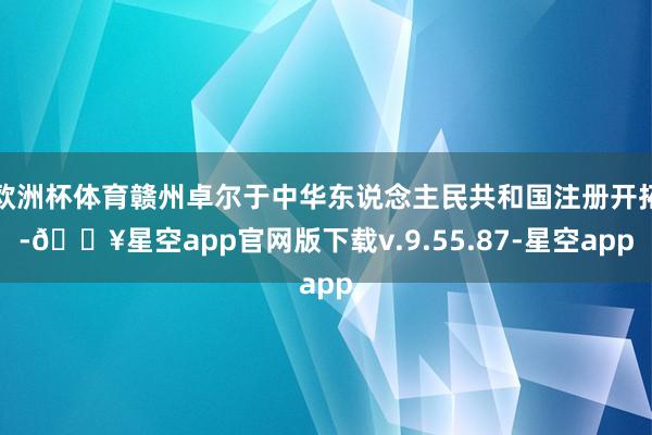 欧洲杯体育赣州卓尔于中华东说念主民共和国注册开拓-🔥星空app官网版下载v.9.55.87-星空app