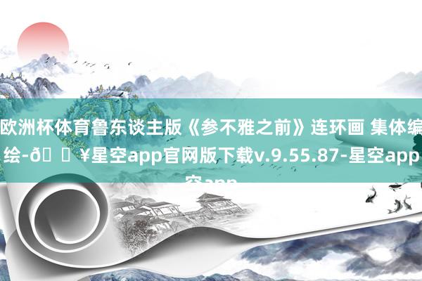 欧洲杯体育鲁东谈主版《参不雅之前》连环画 集体编绘-🔥星空app官网版下载v.9.55.87-星空app