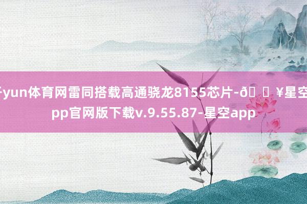 开yun体育网雷同搭载高通骁龙8155芯片-🔥星空app官网版下载v.9.55.87-星空app