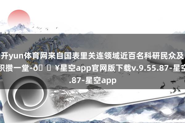 开yun体育网来自国表里关连领域近百名科研民众及学者积攒一堂-🔥星空app官网版下载v.9.55.87-星空app