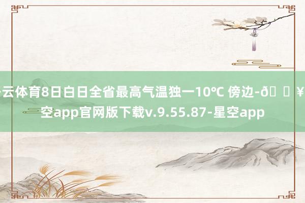 开云体育8日白日全省最高气温独一10℃ 傍边-🔥星空app官网版下载v.9.55.87-星空app