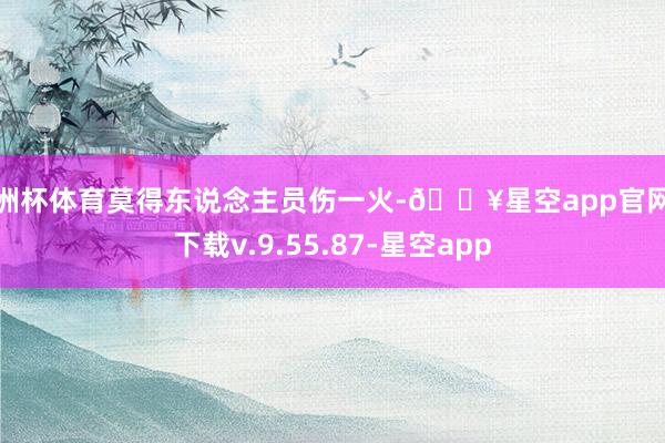 欧洲杯体育莫得东说念主员伤一火-🔥星空app官网版下载v.9.55.87-星空app