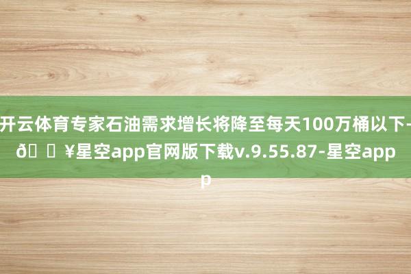 开云体育专家石油需求增长将降至每天100万桶以下-🔥星空app官网版下载v.9.55.87-星空app