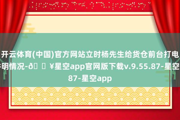 开云体育(中国)官方网站立时杨先生给货仓前台打电话讲明情况-🔥星空app官网版下载v.9.55.87-星空app