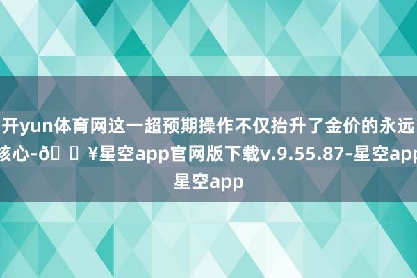 开yun体育网这一超预期操作不仅抬升了金价的永远核心-🔥星空app官网版下载v.9.55.87-星空app