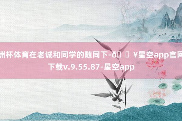 欧洲杯体育在老诚和同学的随同下-🔥星空app官网版下载v.9.55.87-星空app