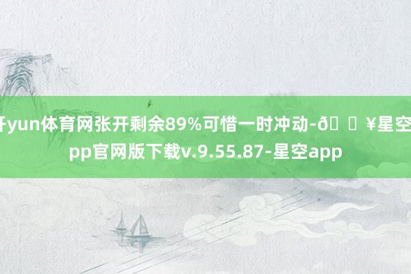 开yun体育网张开剩余89%可惜一时冲动-🔥星空app官网版下载v.9.55.87-星空app