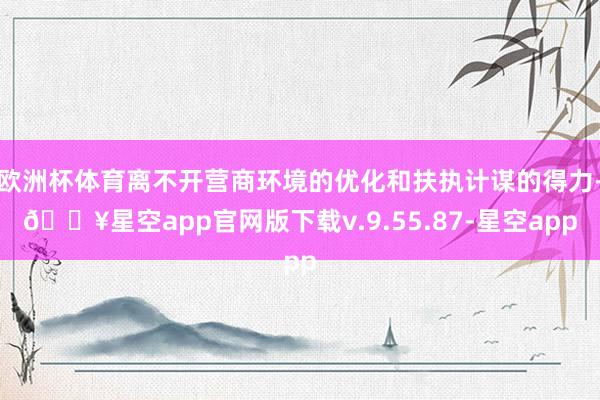 欧洲杯体育离不开营商环境的优化和扶执计谋的得力-🔥星空app官网版下载v.9.55.87-星空app