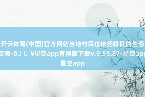 开云体育(中国)官方网站当地村民也依托精良的生态资源-🔥星空app官网版下载v.9.55.87-星空app