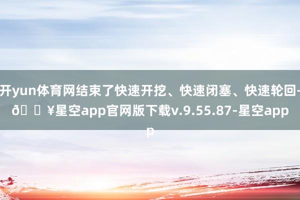 开yun体育网结束了快速开挖、快速闭塞、快速轮回-🔥星空app官网版下载v.9.55.87-星空app