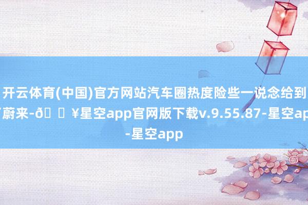 开云体育(中国)官方网站汽车圈热度险些一说念给到了蔚来-🔥星空app官网版下载v.9.55.87-星空app