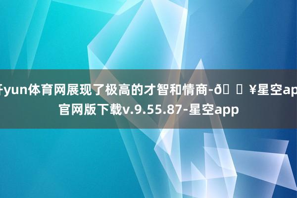 开yun体育网展现了极高的才智和情商-🔥星空app官网版下载v.9.55.87-星空app