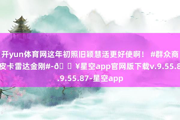 开yun体育网这年初照旧颖慧活更好使啊！ #群众商乘两用纯电皮卡雷达金刚#-🔥星空app官网版下载v.9.55.87-星空app