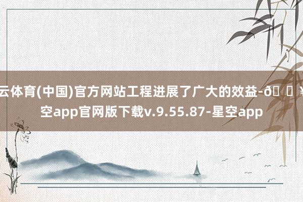 开云体育(中国)官方网站工程进展了广大的效益-🔥星空app官网版下载v.9.55.87-星空app