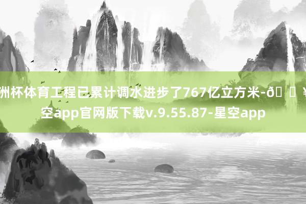 欧洲杯体育工程已累计调水进步了767亿立方米-🔥星空app官网版下载v.9.55.87-星空app