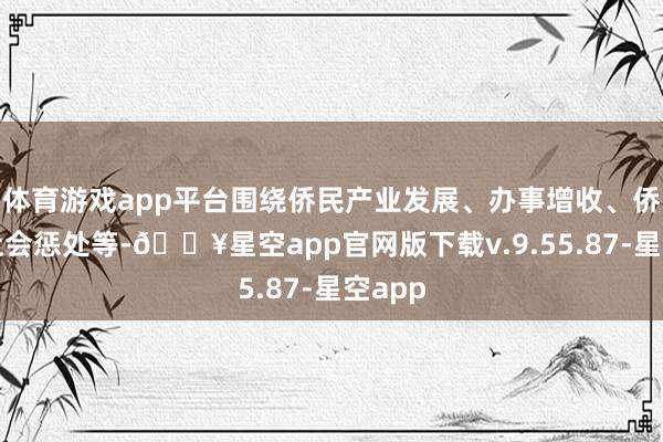 体育游戏app平台围绕侨民产业发展、办事增收、侨民村社会惩处等-🔥星空app官网版下载v.9.55.87-星空app