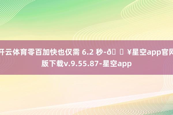 开云体育零百加快也仅需 6.2 秒-🔥星空app官网版下载v.9.55.87-星空app
