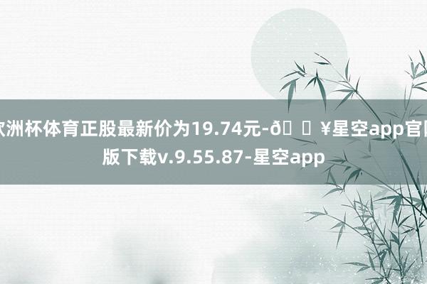 欧洲杯体育正股最新价为19.74元-🔥星空app官网版下载v.9.55.87-星空app