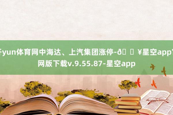 开yun体育网中海达、上汽集团涨停-🔥星空app官网版下载v.9.55.87-星空app
