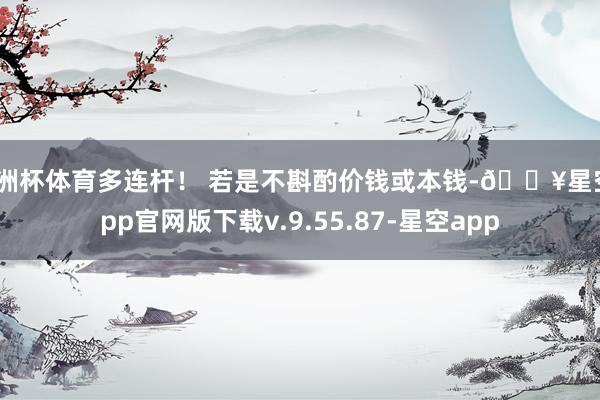 欧洲杯体育多连杆！ 若是不斟酌价钱或本钱-🔥星空app官网版下载v.9.55.87-星空app