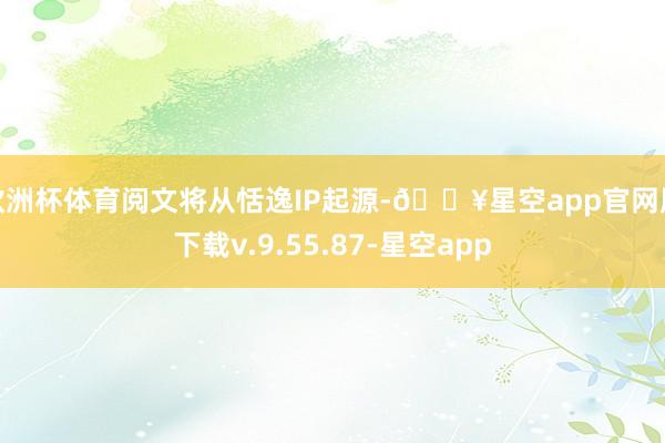 欧洲杯体育阅文将从恬逸IP起源-🔥星空app官网版下载v.9.55.87-星空app